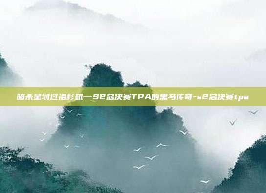 暗杀星划过洛杉矶—S2总决赛TPA的黑马传奇-s2总决赛tpa-第1张图片-速奇网