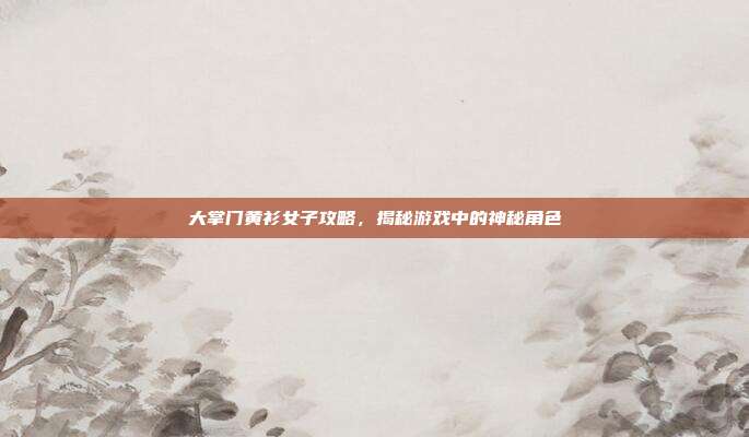 大掌门黄衫女子攻略,揭秘游戏中的神秘角色-第1张图片-速奇网 大掌门黄衫女子攻略,揭秘游戏中的神秘角色-第1张图片-速奇网