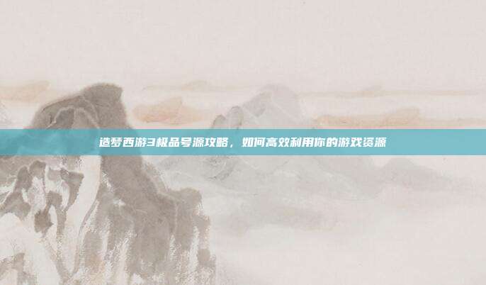 造梦西游3极品号源攻略,如何高效利用你的游戏资源-第1张图片-速奇网 造梦西游3极品号源攻略,如何高效利用你的游戏资源-第1张图片-速奇网