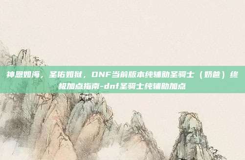 神恩如海，圣佑如狱，DNF当前版本纯辅助圣骑士（奶爸）终极加点指南-dnf圣骑士纯辅助加点-第1张图片-速奇网