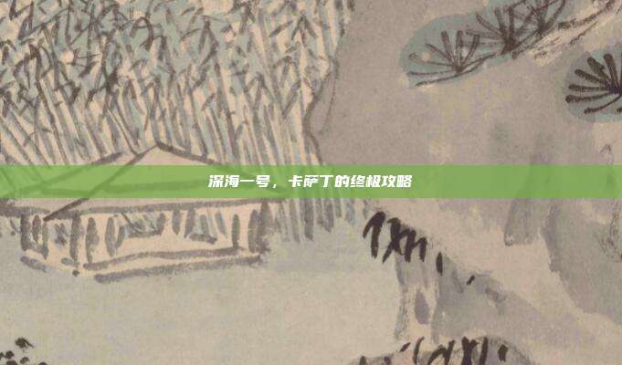深海一号，卡萨丁的终极攻略-第1张图片-速奇网