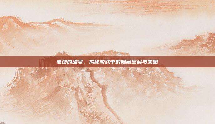 老沙的暗号，揭秘游戏中的隐藏密码与策略-第1张图片-速奇网