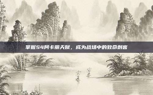 掌握S4阿卡丽天赋,成为战场中的致命刺客-第1张图片-速奇网 掌握S4阿卡丽天赋,成为战场中的致命刺客-第1张图片-速奇网