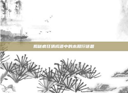 揭秘疯狂猜成语中的木和行谜题-第1张图片-速奇网 揭秘疯狂猜成语中的木和行谜题-第1张图片-速奇网