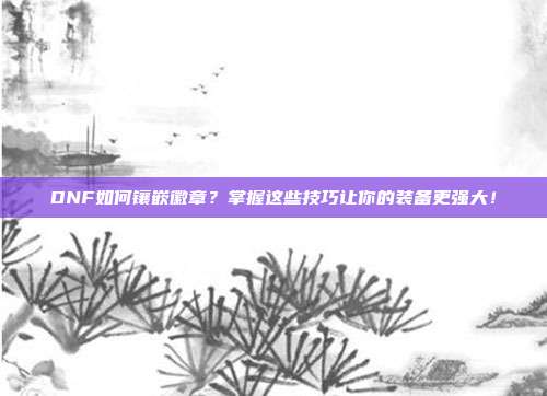 DNF如何镶嵌徽章?掌握这些技巧让你的装备更强大!-第1张图片-速奇网 DNF如何镶嵌徽章?掌握这些技巧让你的装备更强大!-第1张图片-速奇网