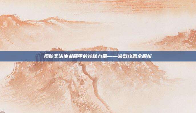 揭秘圣洁使者臂甲的神秘力量——游戏攻略全解析-第1张图片-速奇网