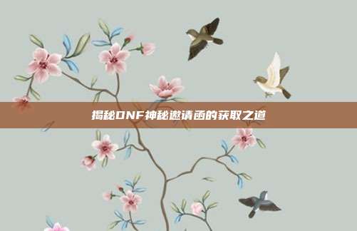 揭秘DNF神秘邀请函的获取之道-第1张图片-速奇网