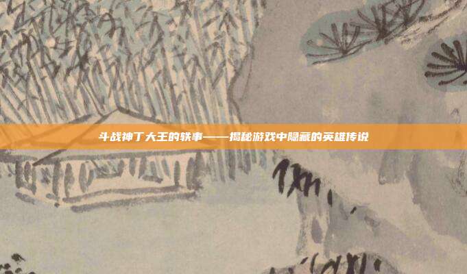 斗战神丁大王的轶事——揭秘游戏中隐藏的英雄传说-第1张图片-速奇网