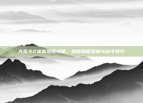 大乐斗2龙宫地图攻略，揭秘隐藏宝藏与战斗技巧-第1张图片-速奇网