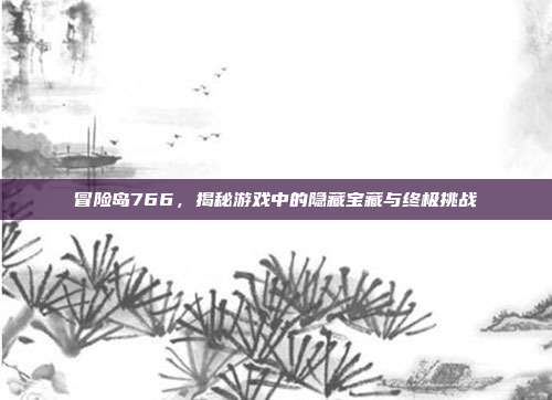 冒险岛766，揭秘游戏中的隐藏宝藏与终极挑战-第1张图片-速奇网