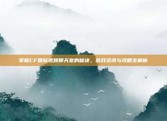 掌握CF国际视频聊天室的秘诀,游戏资讯与攻略全解析-第1张图片-速奇网 掌握CF国际视频聊天室的秘诀,游戏资讯与攻略全解析-第1张图片-速奇网