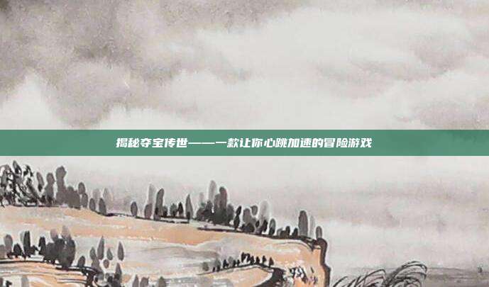 揭秘夺宝传世——一款让你心跳加速的冒险游戏-第1张图片-速奇网 揭秘夺宝传世——一款让你心跳加速的冒险游戏-第1张图片-速奇网