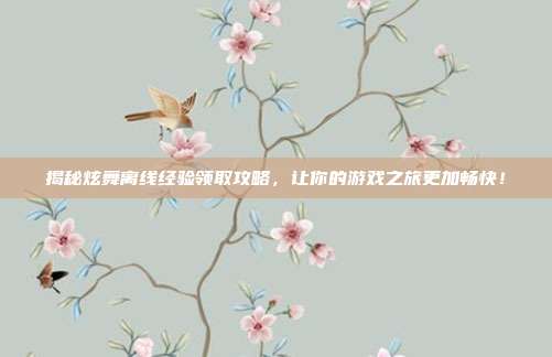 揭秘炫舞离线经验领取攻略，让你的游戏之旅更加畅快！-第1张图片-速奇网