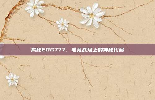 揭秘EDG777，电竞战场上的神秘代码-第1张图片-速奇网