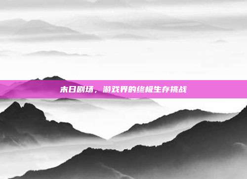 末日剧场，游戏界的终极生存挑战-第1张图片-速奇网