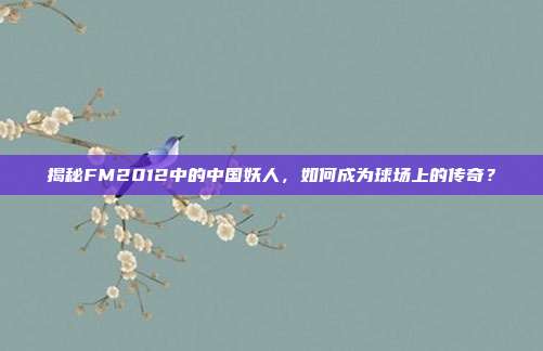 揭秘FM2012中的中国妖人,如何成为球场上的传奇?-第1张图片-速奇网 揭秘FM2012中的中国妖人,如何成为球场上的传奇?-第1张图片-速奇网