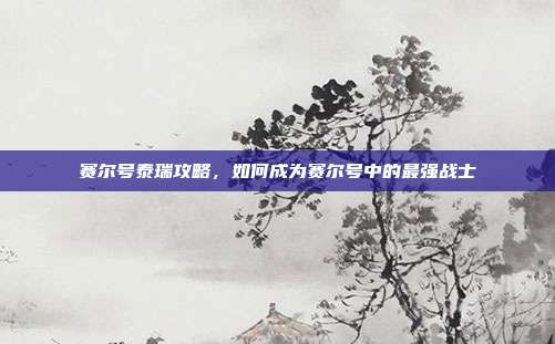 赛尔号泰瑞攻略,如何成为赛尔号中的最强战士-第1张图片-速奇网 赛尔号泰瑞攻略,如何成为赛尔号中的最强战士-第1张图片-速奇网