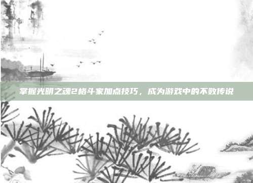 掌握光明之魂2格斗家加点技巧,成为游戏中的不败传说-第1张图片-速奇网 掌握光明之魂2格斗家加点技巧,成为游戏中的不败传说-第1张图片-速奇网