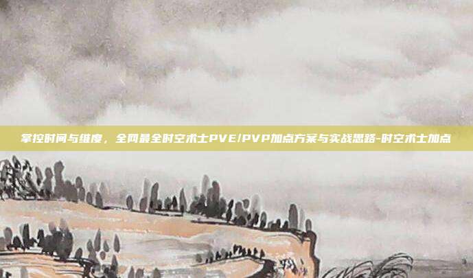 掌控时间与维度,全网最全时空术士PVE/PVP加点方案与实战思路-时空术士加点-第1张图片-速奇网 掌控时间与维度,全网最全时空术士PVE/PVP加点方案与实战思路-时空术士加点-第1张图片-速奇网