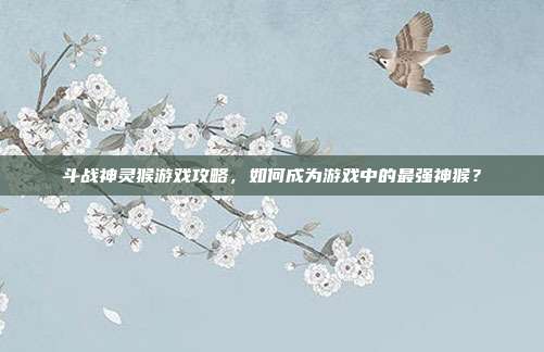 斗战神灵猴游戏攻略,如何成为游戏中的最强神猴?-第1张图片-速奇网 斗战神灵猴游戏攻略,如何成为游戏中的最强神猴?-第1张图片-速奇网