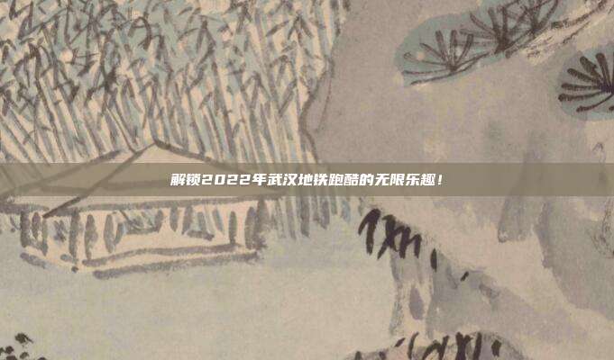 解锁2022年武汉地铁跑酷的无限乐趣!-第1张图片-速奇网 解锁2022年武汉地铁跑酷的无限乐趣!-第1张图片-速奇网