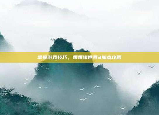 掌握游戏技巧,乖乖猪世界3加点攻略-第1张图片-速奇网 掌握游戏技巧,乖乖猪世界3加点攻略-第1张图片-速奇网