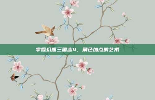 掌握幻想三国志4,角色加点的艺术-第1张图片-速奇网 掌握幻想三国志4,角色加点的艺术-第1张图片-速奇网