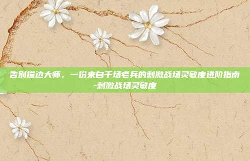 告别描边大师，一份来自千场老兵的刺激战场灵敏度进阶指南-刺激战场灵敏度-第1张图片-速奇网