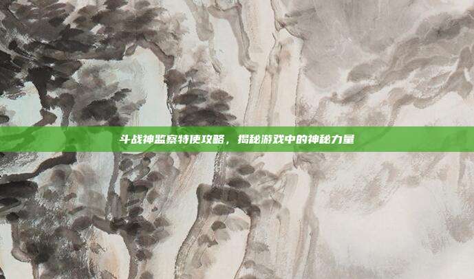 斗战神监察特使攻略，揭秘游戏中的神秘力量-第1张图片-速奇网
