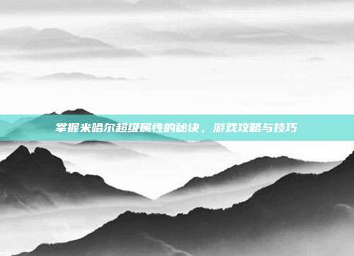 掌握米哈尔超级属性的秘诀,游戏攻略与技巧-第1张图片-速奇网 掌握米哈尔超级属性的秘诀,游戏攻略与技巧-第1张图片-速奇网