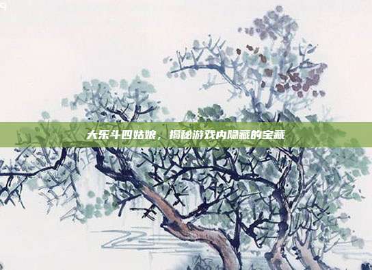 大乐斗四姑娘，揭秘游戏内隐藏的宝藏-第1张图片-速奇网