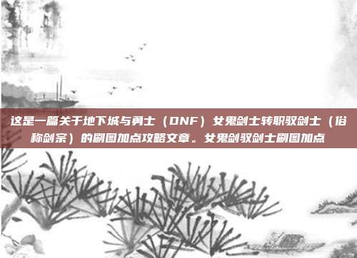 这是一篇关于地下城与勇士（DNF）女鬼剑士转职驭剑士（俗称剑宗）的刷图加点攻略文章。女鬼剑驭剑士刷图加点-第1张图片-速奇网