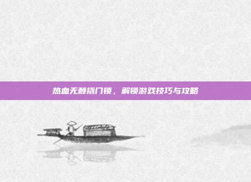 热血无赖撬门锁，解锁游戏技巧与攻略-第1张图片-速奇网