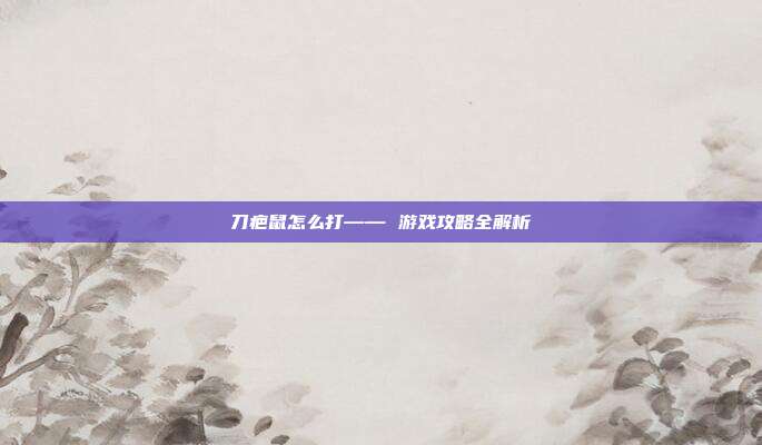 刀疤鼠怎么打—— 游戏攻略全解析-第1张图片-速奇网
