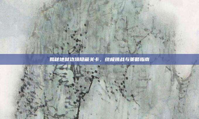 揭秘地狱边境隐藏关卡,终极挑战与策略指南-第1张图片-速奇网 揭秘地狱边境隐藏关卡,终极挑战与策略指南-第1张图片-速奇网