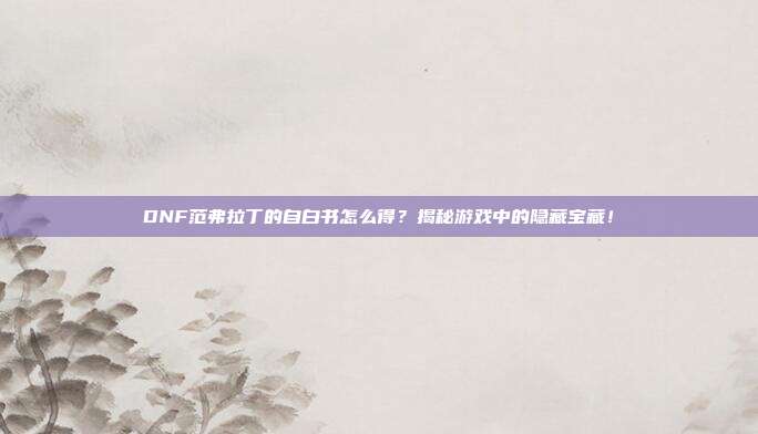 DNF范弗拉丁的自白书怎么得?揭秘游戏中的隐藏宝藏!-第1张图片-速奇网 DNF范弗拉丁的自白书怎么得?揭秘游戏中的隐藏宝藏!-第1张图片-速奇网