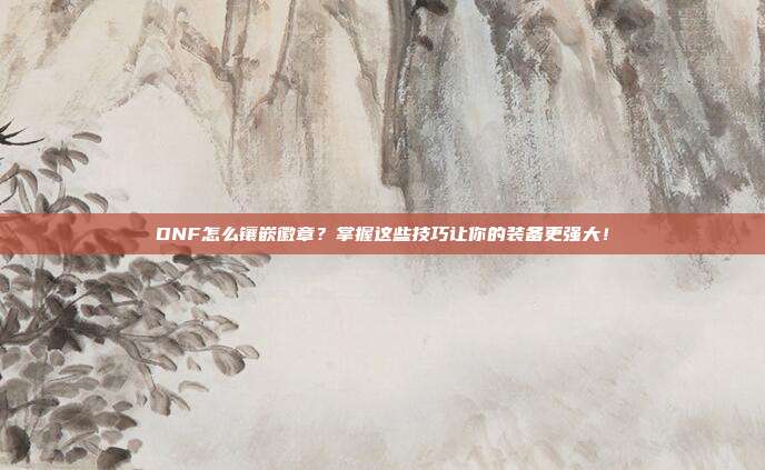 DNF怎么镶嵌徽章?掌握这些技巧让你的装备更强大!-第1张图片-速奇网 DNF怎么镶嵌徽章?掌握这些技巧让你的装备更强大!-第1张图片-速奇网
