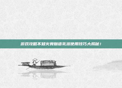 游戏攻略不知火舞魅语乳液使用技巧大揭秘!-第1张图片-速奇网 游戏攻略不知火舞魅语乳液使用技巧大揭秘!-第1张图片-速奇网