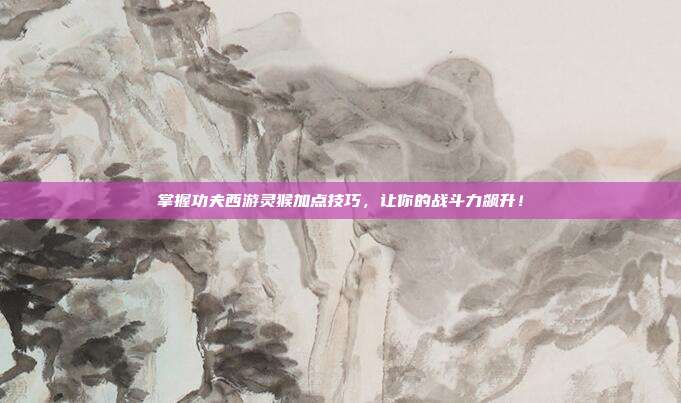 掌握功夫西游灵猴加点技巧,让你的战斗力飙升!-第1张图片-速奇网 掌握功夫西游灵猴加点技巧,让你的战斗力飙升!-第1张图片-速奇网