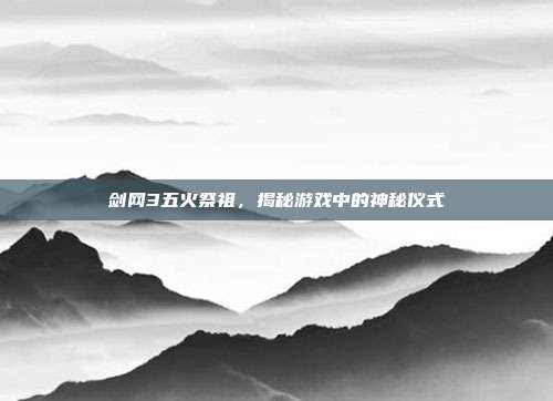 剑网3五火祭祖，揭秘游戏中的神秘仪式-第1张图片-速奇网