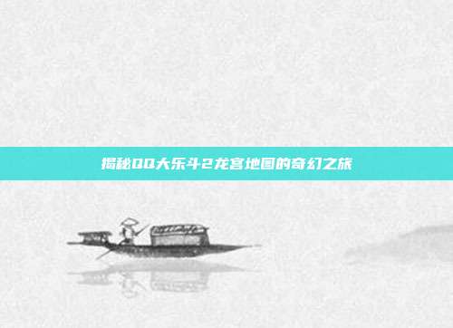 揭秘QQ大乐斗2龙宫地图的奇幻之旅-第1张图片-速奇网 揭秘QQ大乐斗2龙宫地图的奇幻之旅-第1张图片-速奇网