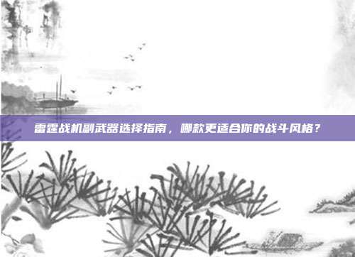 雷霆战机副武器选择指南,哪款更适合你的战斗风格?-第1张图片-速奇网 雷霆战机副武器选择指南,哪款更适合你的战斗风格?-第1张图片-速奇网