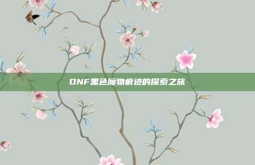 DNF黑色魔物痕迹的探索之旅-第1张图片-速奇网 DNF黑色魔物痕迹的探索之旅-第1张图片-速奇网