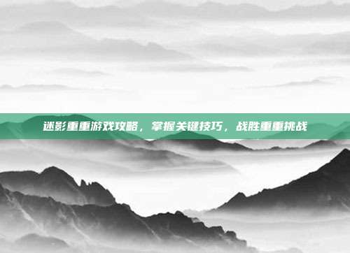 迷影重重游戏攻略,掌握关键技巧,战胜重重挑战-第1张图片-速奇网 迷影重重游戏攻略,掌握关键技巧,战胜重重挑战-第1张图片-速奇网