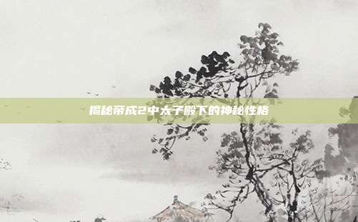 揭秘帝成2中太子殿下的神秘性格-第1张图片-速奇网 揭秘帝成2中太子殿下的神秘性格-第1张图片-速奇网