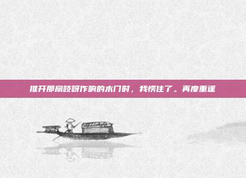 推开那扇吱呀作响的木门时，我愣住了。再度重逢-第1张图片-速奇网