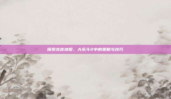 探索龙宫地图，大乐斗2中的策略与技巧-第1张图片-速奇网