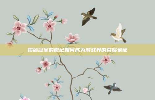 揭秘冠军的徽记如何成为游戏界的荣耀象征-第1张图片-速奇网 揭秘冠军的徽记如何成为游戏界的荣耀象征-第1张图片-速奇网