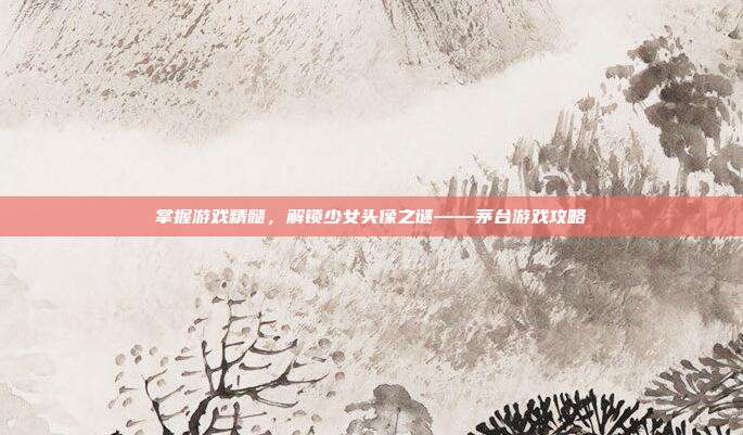 掌握游戏精髓,解锁少女头像之谜——茅台游戏攻略-第1张图片-速奇网 掌握游戏精髓,解锁少女头像之谜——茅台游戏攻略-第1张图片-速奇网