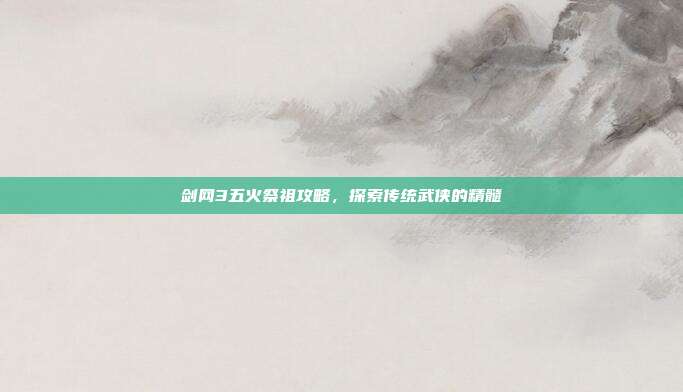 剑网3五火祭祖攻略，探索传统武侠的精髓-第1张图片-速奇网